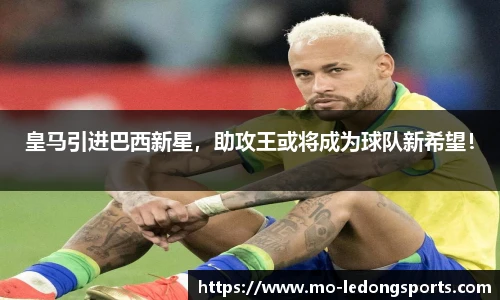 皇马引进巴西新星，助攻王或将成为球队新希望！