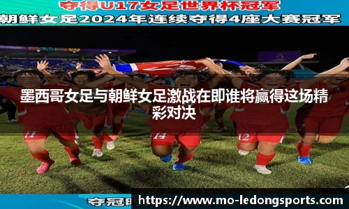 墨西哥女足与朝鲜女足激战在即谁将赢得这场精彩对决