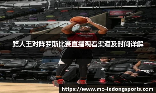 路人王对阵罗斯比赛直播观看渠道及时间详解