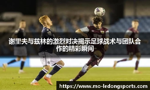 谢里夫与兹林的激烈对决揭示足球战术与团队合作的精彩瞬间