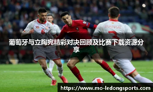 葡萄牙与立陶宛精彩对决回顾及比赛下载资源分享